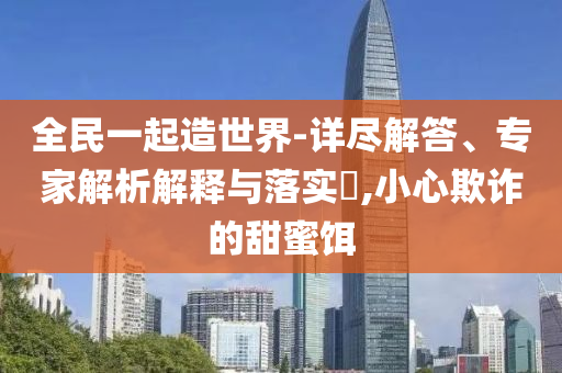 全民一起造世界-詳盡解答、專家解析解釋與落實?,小心欺詐的甜蜜餌