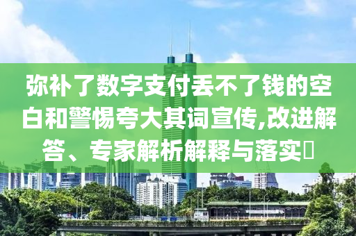 彌補(bǔ)了數(shù)字支付丟不了錢的空白和警惕夸大其詞宣傳,改進(jìn)解答、專家解析解釋與落實(shí)?
