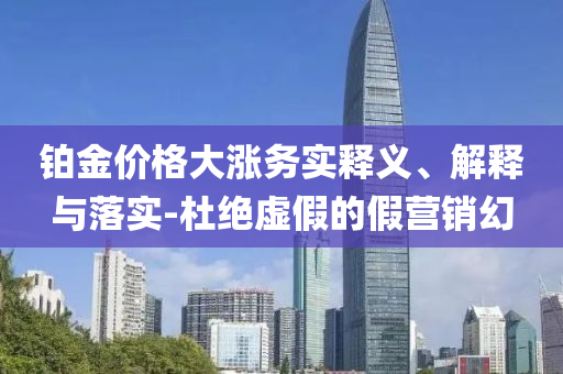 鉑金價(jià)格大漲務(wù)實(shí)釋義、解釋與落實(shí)-杜絕虛假的假營銷幻
