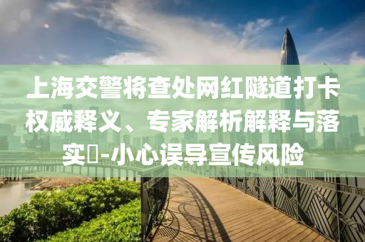 上海交警將查處網(wǎng)紅隧道打卡權(quán)威釋義、專家解析解釋與落實(shí)?-小心誤導(dǎo)宣傳風(fēng)險(xiǎn)