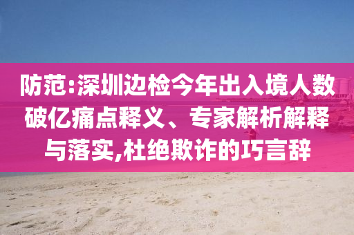 防范:深圳邊檢今年出入境人數(shù)破億痛點(diǎn)釋義、專家解析解釋與落實(shí),杜絕欺詐的巧言辭