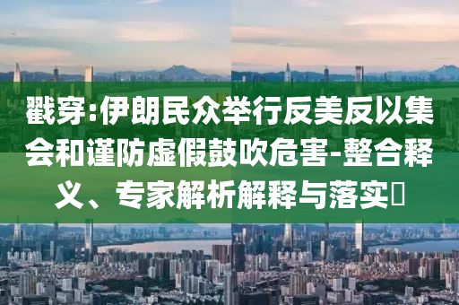 戳穿:伊朗民眾舉行反美反以集會(huì)和謹(jǐn)防虛假鼓吹危害-整合釋義、專家解析解釋與落實(shí)?