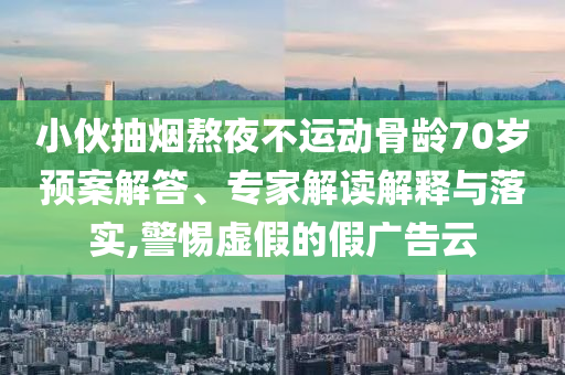 小伙抽煙熬夜不運(yùn)動(dòng)骨齡70歲預(yù)案解答、專家解讀解釋與落實(shí),警惕虛假的假?gòu)V告云