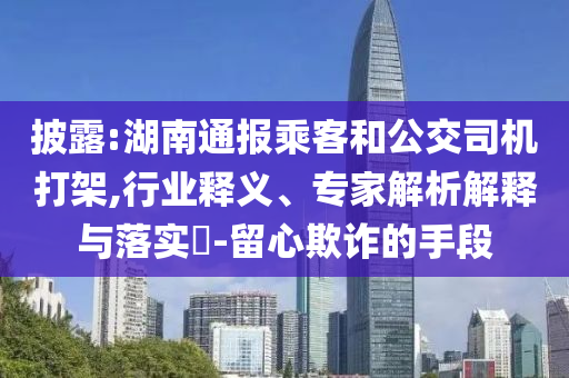 披露:湖南通報(bào)乘客和公交司機(jī)打架,行業(yè)釋義、專家解析解釋與落實(shí)?-留心欺詐的手段