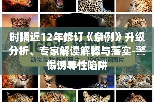 時(shí)隔近12年修訂《條例》升級(jí)分析、專家解讀解釋與落實(shí)-警惕誘導(dǎo)性陷阱