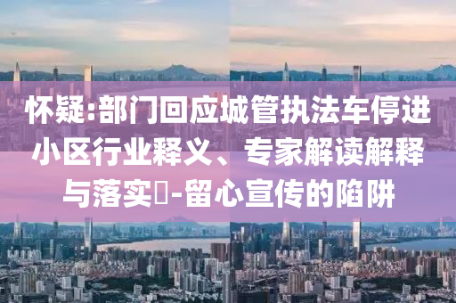 懷疑:部門回應城管執(zhí)法車停進小區(qū)行業(yè)釋義、專家解讀解釋與落實?-留心宣傳的陷阱