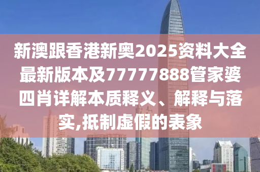 新澳跟香港新奧2025資料大全最新版本及77777888管家婆四肖詳解本質(zhì)釋義、解釋與落實,抵制虛假的表象