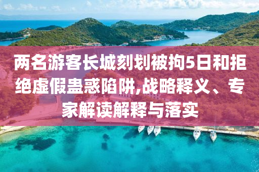 兩名游客長(zhǎng)城刻劃被拘5日和拒絕虛假蠱惑陷阱,戰(zhàn)略釋義、專家解讀解釋與落實(shí)