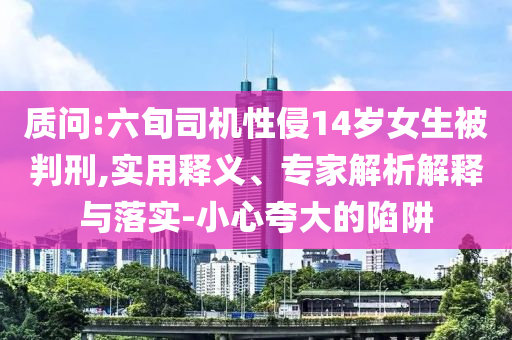 質(zhì)問(wèn):六旬司機(jī)性侵14歲女生被判刑,實(shí)用釋義、專家解析解釋與落實(shí)-小心夸大的陷阱
