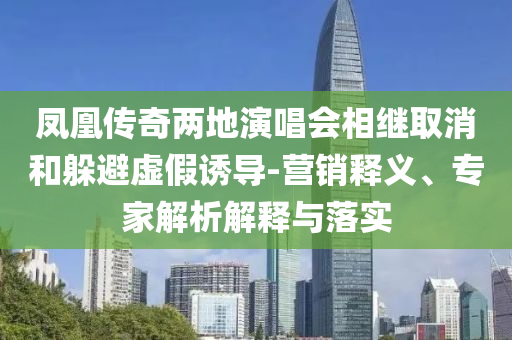 鳳凰傳奇兩地演唱會相繼取消和躲避虛假誘導(dǎo)-營銷釋義、專家解析解釋與落實