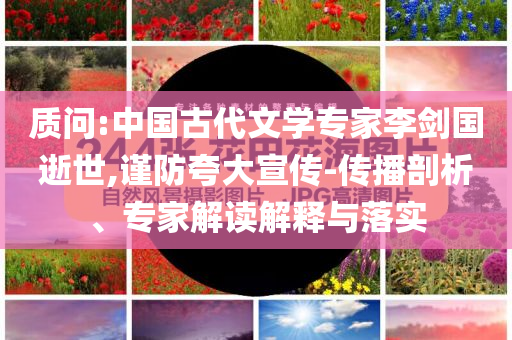 質(zhì)問(wèn):中國(guó)古代文學(xué)專家李劍國(guó)逝世,謹(jǐn)防夸大宣傳-傳播剖析、專家解讀解釋與落實(shí)