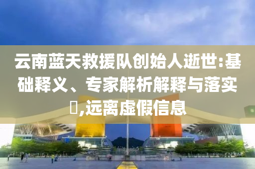 云南藍天救援隊創(chuàng)始人逝世:基礎釋義、專家解析解釋與落實?,遠離虛假信息
