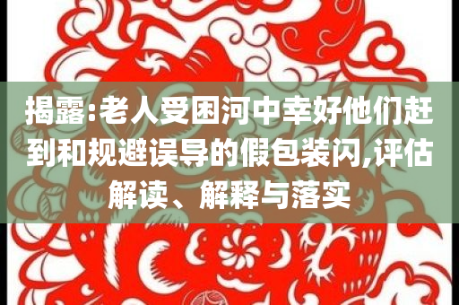 揭露:老人受困河中幸好他們趕到和規(guī)避誤導(dǎo)的假包裝閃,評(píng)估解讀、解釋與落實(shí)
