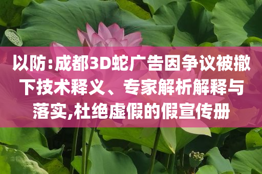 以防:成都3D蛇廣告因爭議被撤下技術釋義、專家解析解釋與落實,杜絕虛假的假宣傳冊