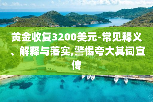 黃金收復3200美元-常見釋義、解釋與落實,警惕夸大其詞宣傳