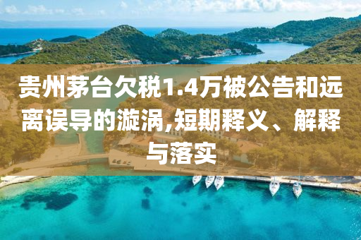 貴州茅臺(tái)欠稅1.4萬(wàn)被公告和遠(yuǎn)離誤導(dǎo)的漩渦,短期釋義、解釋與落實(shí)