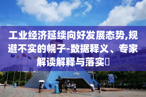 工業(yè)經(jīng)濟(jì)延續(xù)向好發(fā)展態(tài)勢(shì),規(guī)避不實(shí)的幌子-數(shù)據(jù)釋義、專家解讀解釋與落實(shí)?