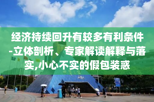 經(jīng)濟持續(xù)回升有較多有利條件-立體剖析、專家解讀解釋與落實,小心不實的假包裝惑