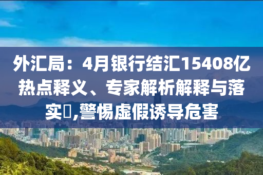 外匯局：4月銀行結匯15408億熱點釋義、專家解析解釋與落實?,警惕虛假誘導危害