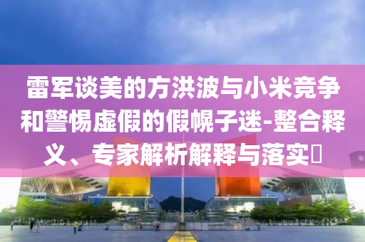 雷軍談美的方洪波與小米競爭和警惕虛假的假幌子迷-整合釋義、專家解析解釋與落實?