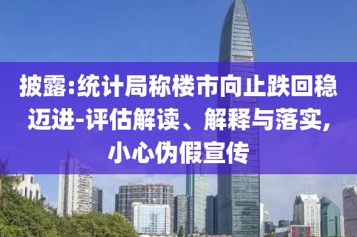 披露:統(tǒng)計(jì)局稱(chēng)樓市向止跌回穩(wěn)邁進(jìn)-評(píng)估解讀、解釋與落實(shí),小心偽假宣傳