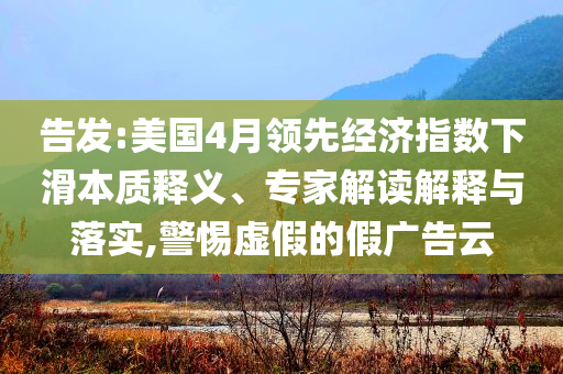 告發(fā):美國4月領(lǐng)先經(jīng)濟指數(shù)下滑本質(zhì)釋義、專家解讀解釋與落實,警惕虛假的假廣告云