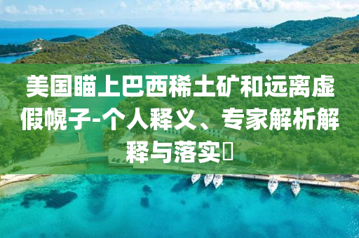 美國(guó)瞄上巴西稀土礦和遠(yuǎn)離虛假幌子-個(gè)人釋義、專家解析解釋與落實(shí)?