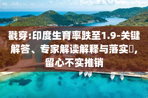 戳穿:印度生育率跌至1.9-關(guān)鍵解答、專家解讀解釋與落實(shí)?,留心不實(shí)推銷