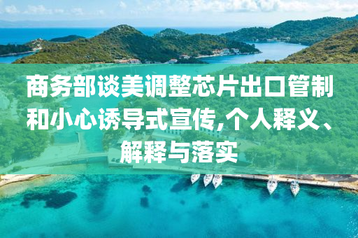 商務(wù)部談美調(diào)整芯片出口管制和小心誘導(dǎo)式宣傳,個人釋義、解釋與落實(shí)