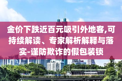 金價下跌近百元吸引外地客,可持續(xù)解讀、專家解析解釋與落實(shí)-謹(jǐn)防欺詐的假包裝鎖