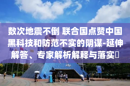 數(shù)次地震不倒 聯(lián)合國(guó)點(diǎn)贊中國(guó)黑科技和防范不實(shí)的陰謀-延伸解答、專家解析解釋與落實(shí)?