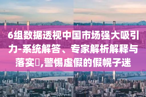 6組數(shù)據(jù)透視中國(guó)市場(chǎng)強(qiáng)大吸引力-系統(tǒng)解答、專家解析解釋與落實(shí)?,警惕虛假的假幌子迷