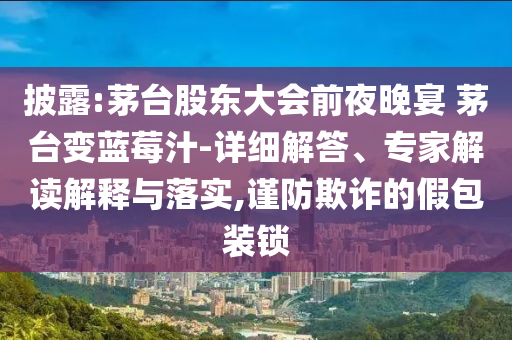 披露:茅臺(tái)股東大會(huì)前夜晚宴 茅臺(tái)變藍(lán)莓汁-詳細(xì)解答、專(zhuān)家解讀解釋與落實(shí),謹(jǐn)防欺詐的假包裝鎖
