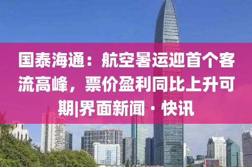 國(guó)泰海通：航空暑運(yùn)迎首個(gè)客流高峰，票價(jià)盈利同比上升可期|界面新聞 · 快訊