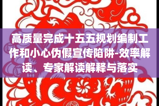 高質(zhì)量完成十五五規(guī)劃編制工作和小心偽假宣傳陷阱-效率解讀、專家解讀解釋與落實(shí)
