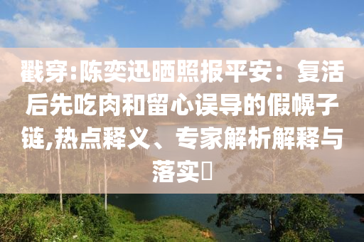 戳穿:陳奕迅曬照?qǐng)?bào)平安：復(fù)活后先吃肉和留心誤導(dǎo)的假幌子鏈,熱點(diǎn)釋義、專家解析解釋與落實(shí)?