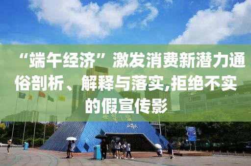 “端午經(jīng)濟(jì)”激發(fā)消費(fèi)新潛力通俗剖析、解釋與落實(shí),拒絕不實(shí)的假宣傳影