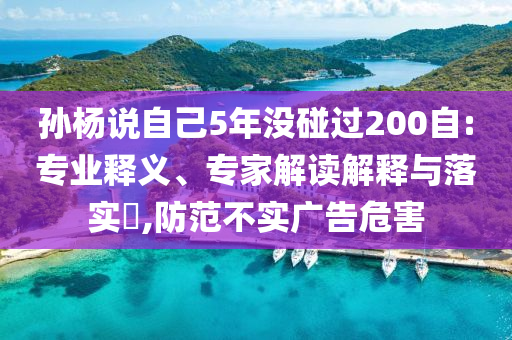孫楊說自己5年沒碰過200自:專業(yè)釋義、專家解讀解釋與落實(shí)?,防范不實(shí)廣告危害