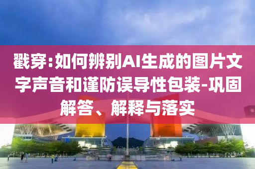 戳穿:如何辨別AI生成的圖片文字聲音和謹(jǐn)防誤導(dǎo)性包裝-鞏固解答、解釋與落實(shí)