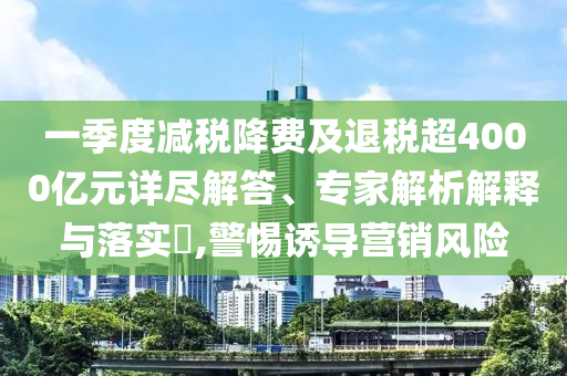 一季度減稅降費及退稅超4000億元詳盡解答、專家解析解釋與落實?,警惕誘導營銷風險