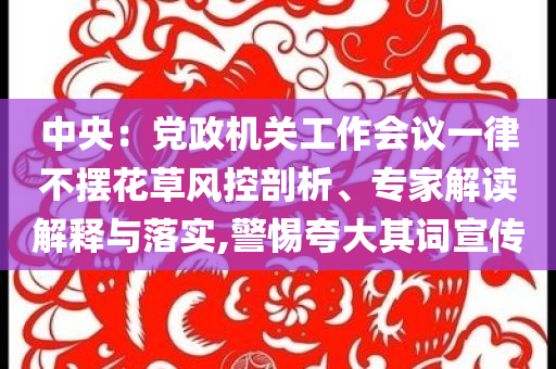 中央：黨政機關(guān)工作會議一律不擺花草風控剖析、專家解讀解釋與落實,警惕夸大其詞宣傳