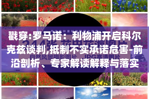 戳穿:羅馬諾：利物浦開啟科爾克茲談判,抵制不實承諾危害-前沿剖析、專家解讀解釋與落實