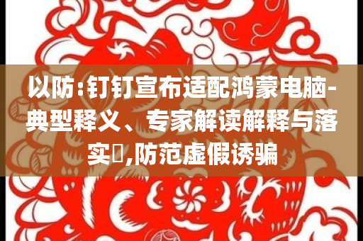 以防:釘釘宣布適配鴻蒙電腦-典型釋義、專家解讀解釋與落實?,防范虛假誘騙