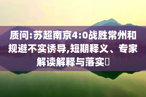 質(zhì)問:蘇超南京4:0戰(zhàn)勝常州和規(guī)避不實(shí)誘導(dǎo),短期釋義、專家解讀解釋與落實(shí)?
