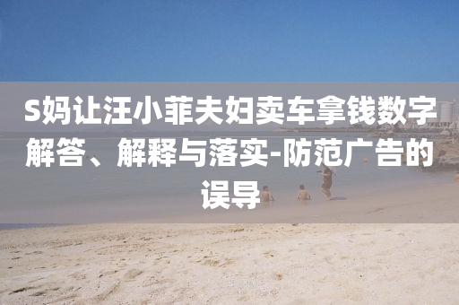 S媽讓汪小菲夫婦賣車拿錢數(shù)字解答、解釋與落實(shí)-防范廣告的誤導(dǎo)