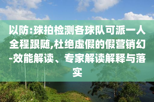 以防:球拍檢測各球隊(duì)可派一人全程跟隨,杜絕虛假的假營銷幻-效能解讀、專家解讀解釋與落實(shí)