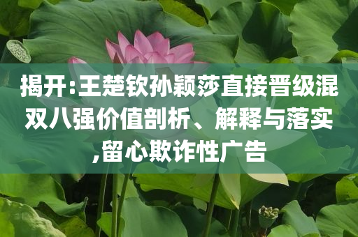 揭開:王楚欽孫穎莎直接晉級混雙八強價值剖析、解釋與落實,留心欺詐性廣告