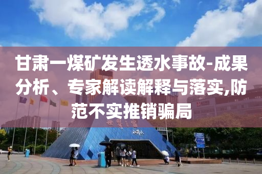 甘肅一煤礦發(fā)生透水事故-成果分析、專家解讀解釋與落實,防范不實推銷騙局