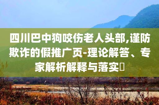 四川巴中狗咬傷老人頭部,謹(jǐn)防欺詐的假推廣頁(yè)-理論解答、專家解析解釋與落實(shí)?