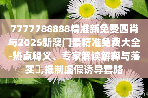 7777788888精準新免費四肖與2025新澳門最精準免費大全-熱點釋義、專家解讀解釋與落實?,抵制虛假誘導套路